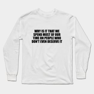 Why is it that we spend most of our time on people who don't even deserve it Long Sleeve T-Shirt